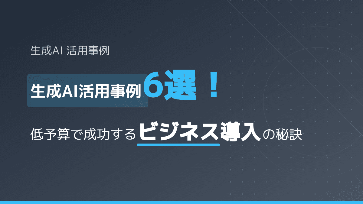 生成AIの活用事例6選!低予算から始めるビジネス導入の秘訣