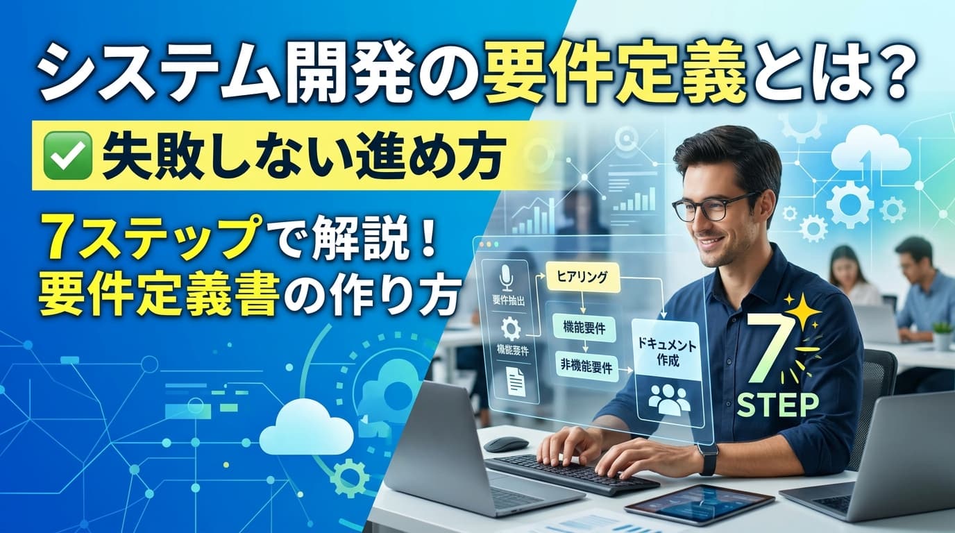 システム開発の要件定義とは?失敗しない進め方と要件定義書の作り方7ステップ