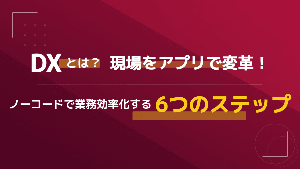DXとは?現場主導の「DXアプリ」で業務効率化を実現する6つのステップと最新動向