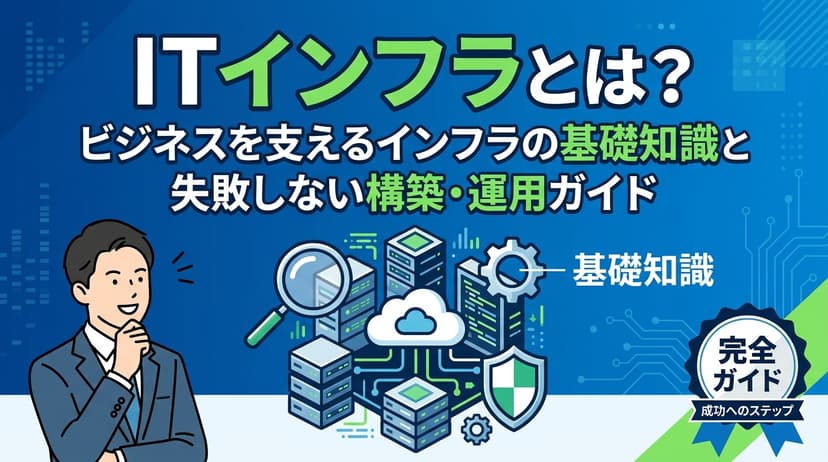 ITインフラとは?ビジネスを支えるインフラの基礎知識と失敗しない構築・運用ガイド