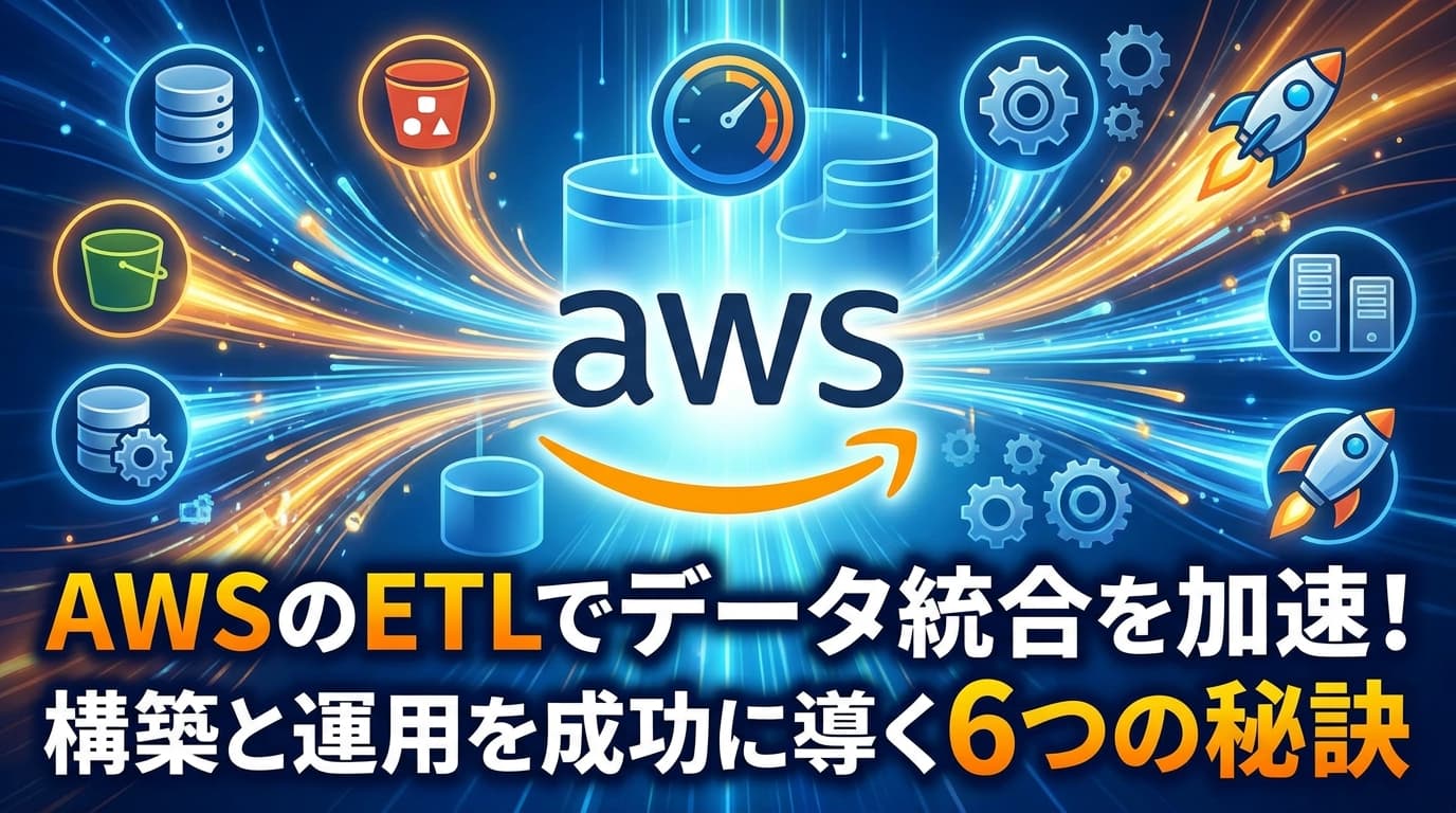 AWSのETLでデータ統合を加速!構築と運用を成功に導く6つの秘訣