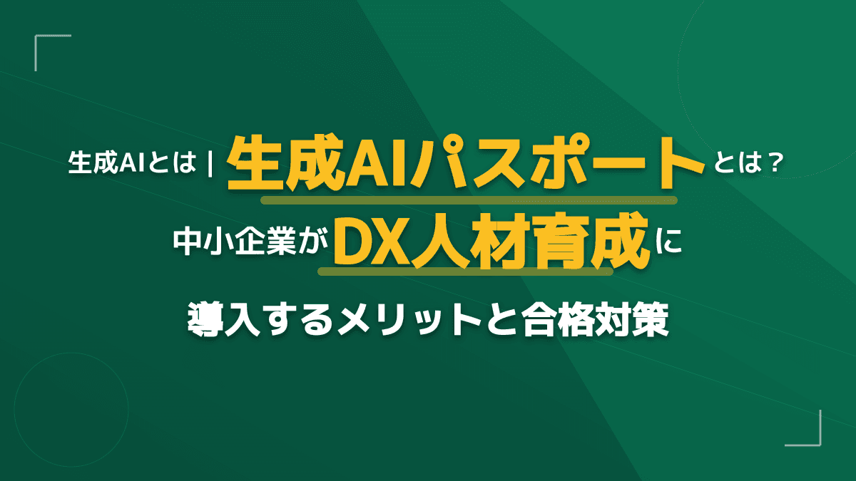生成AIとは?「生成AIパスポート」で利用率を高める中小企業のDX人材育成と合格対策